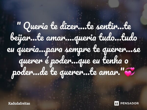 ⁠" Queria te dizer....te sentir...te beijar...te amar....queria tudo...tudo eu queria...para sempre te querer...se querer é poder...que eu tenha o poder...... Frase de KadudaFreitas.
