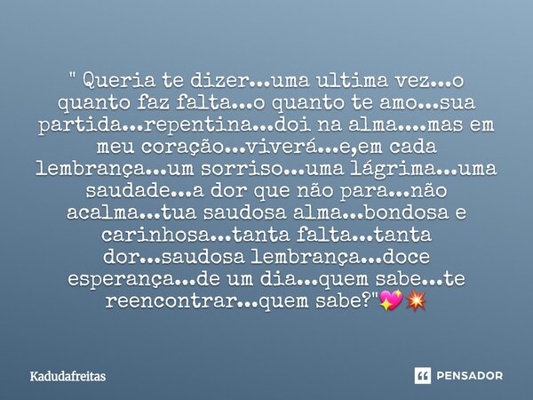 " Queria te dizer...uma ultima vez...o quanto faz falta...o quanto te amo...sua partida...repentina...doi na alma....mas em meu coração...viverá...e,em ca... Frase de KadudaFreitas.