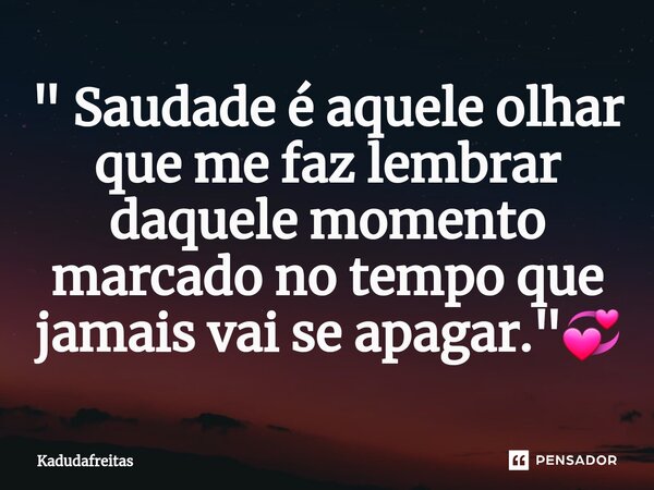 ⁠" Saudade é aquele olhar que me faz lembrar daquele momento marcado no tempo que jamais vai se apagar."💞... Frase de KadudaFreitas.