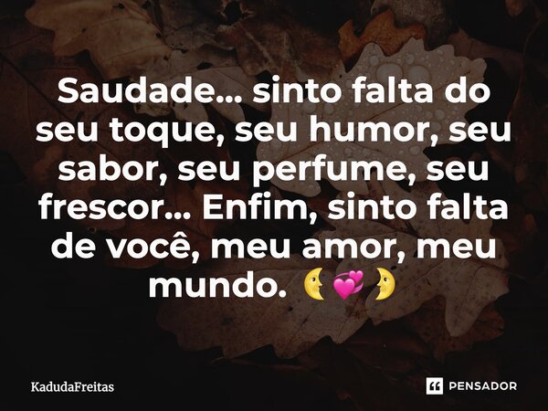 Saudade... sinto falta do seu toque, seu humor, seu sabor, seu perfume, seu frescor... Enfim, sinto falta de você, meu amor, meu mundo. 🌜💞🌛... Frase de KadudaFreitas.