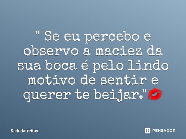 ⁠" Se eu percebo e observo a maciez da sua boca é pelo lindo motivo de sentir e querer te beijar."💋... Frase de KadudaFreitas.