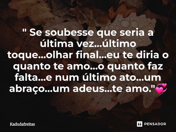 ⁠" Se soubesse que seria a última vez...último toque...olhar final...eu te diria o quanto te amo...o quanto faz falta...e num último ato...um abraço...um a... Frase de KadudaFreitas.