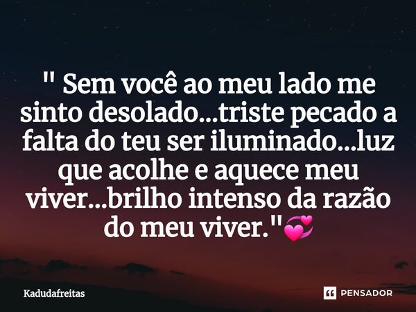 ⁠" Sem você ao meu lado me sinto desolado...triste pecado a falta do teu ser iluminado...luz que acolhe e aquece meu viver...brilho intenso da razão do meu... Frase de KadudaFreitas.