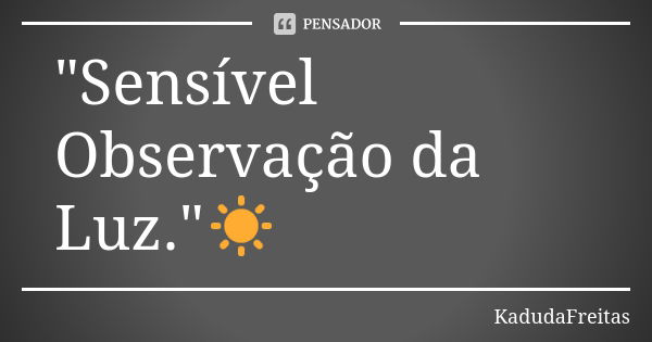 "Sensível Observação da Luz."☀️... Frase de KadudaFreitas.