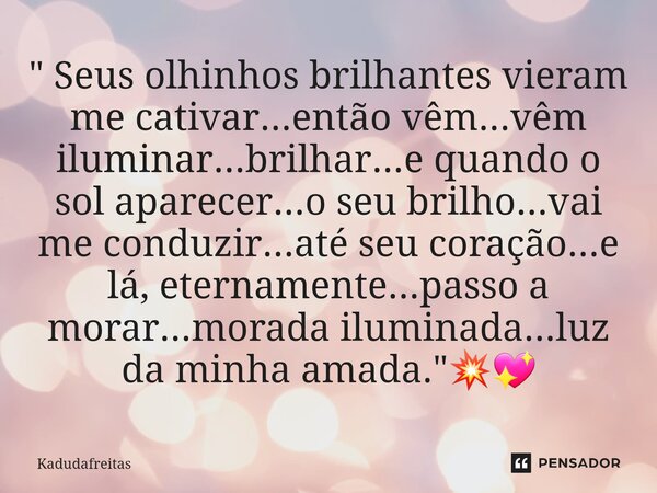 ⁠" Seus olhinhos brilhantes vieram me cativar...então vêm...vêm iluminar...brilhar...e quando o sol aparecer...o seu brilho...vai me conduzir...até seu cor... Frase de KadudaFreitas.