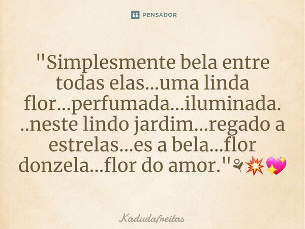 ⁠"Simplesmente bela entre todas elas...uma linda flor...perfumada...iluminada...neste lindo jardim...regado a estrelas...es a bela...flor donzela...flor do... Frase de KadudaFreitas.