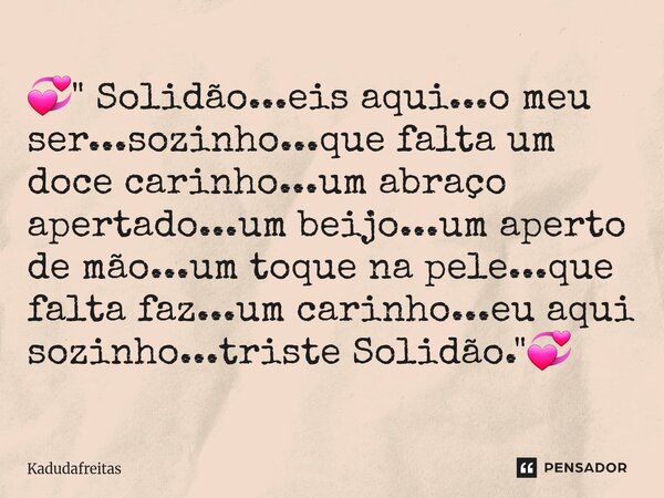💞" Solidão...eis aqui...o meu ser...sozinho...que falta um doce carinho...um abraço apertado...um beijo...um aperto de mão...um toque na pele...que falta ... Frase de KadudaFreitas.