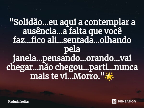 ⁠"Solidão...eu aqui a contemplar a ausência...a falta que você faz...fico ali...sentada...olhando pela janela...pensando...orando...vai chegar...não chegou... Frase de KadudaFreitas.