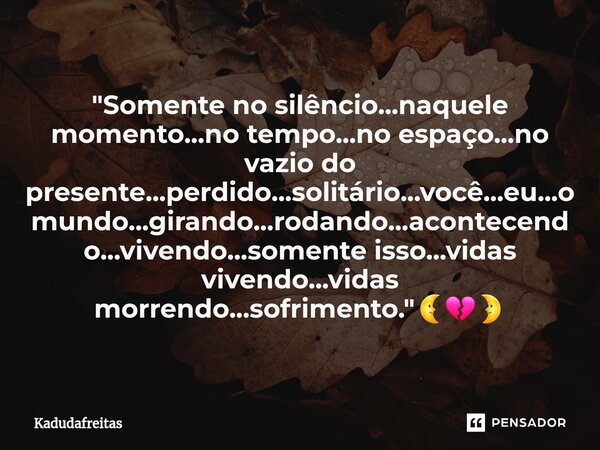 ⁠"Somente no silêncio...naquele momento...no tempo...no espaço...no vazio do presente...perdido...solitário...você...eu...o mundo...girando...rodando...aco... Frase de KadudaFreitas.