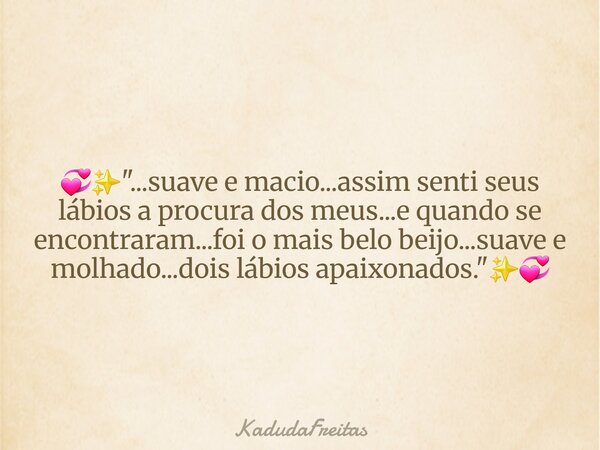💞✨️"...suave e macio...assim senti seus lábios a procura dos meus...e quando se encontraram...foi o mais belo beijo...suave e molhado...dois lábios apaixon... Frase de KadudaFreitas.