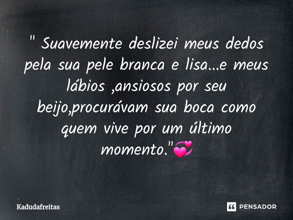 ⁠" Suavemente deslizei meus dedos pela sua pele branca e lisa...e meus lábios ,ansiosos por seu beijo,procurávam sua boca como quem vive por um último mome... Frase de KadudaFreitas.