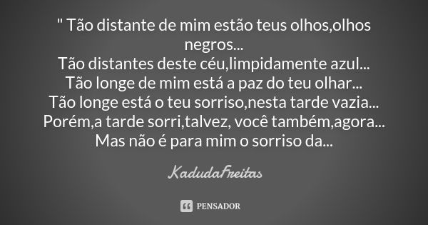 " Tão distante de mim estão teus olhos,olhos negros... Tão distantes deste céu,limpidamente azul... Tão longe de mim está a paz do teu olhar... Tão longe e... Frase de KadudaFreitas.