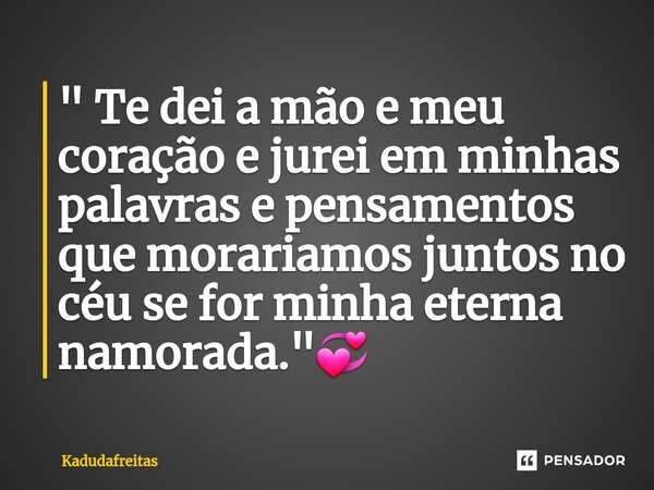 ⁠" Te dei a mão e meu coração e jurei em minhas palavras e pensamentos que morariamos juntos no céu se for minha eterna namorada."💞... Frase de KadudaFreitas.