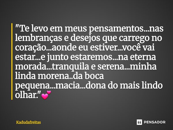 "Te levo em meus pensamentos...nas lembranças e desejos que carrego no coração...aonde eu estiver...você vai estar...e junto estaremos...na eterna morada.... Frase de KadudaFreitas.