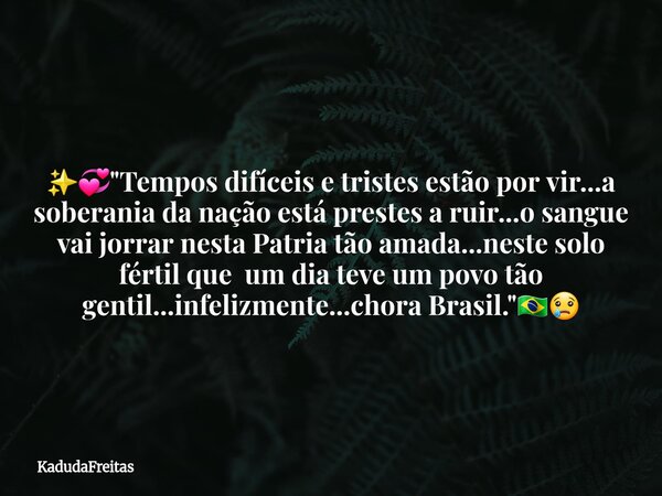 ✨💞"Tempos difíceis e tristes estão por vir...a soberania da nação está prestes a ruir...o sangue vai jorrar nesta Patria tão amada...neste solo fértil que ... Frase de KadudaFreitas.