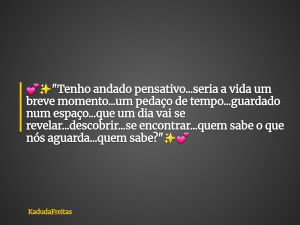 đâšïž"Tenho andado pensativo...seria a vida um breve momento...um pedaço de tempo...guardado num espaço...que um dia vai se revelar...descobrir...se encontra... Frase de KadudaFreitas.