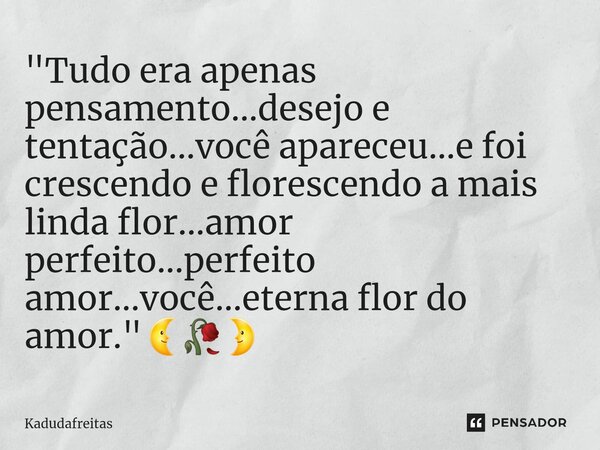 ⁠"Tudo era apenas pensamento...desejo e tentação...você apareceu...e foi crescendo e florescendo a mais linda flor...amor perfeito...perfeito amor...você..... Frase de KadudaFreitas.