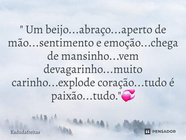 ⁠" Um beijo...abraço...aperto de mão...sentimento e emoção...chega de mansinho...vem devagarinho...muito carinho...explode coração...tudo é paixão...tudo.&... Frase de KadudaFreitas.