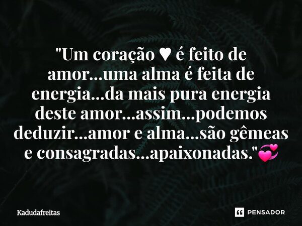 ⁠"Um coração ♥ é feito de amor...uma alma é feita de energia...da mais pura energia deste amor...assim...podemos deduzir...amor e alma...são gêmeas e consa... Frase de KadudaFreitas.