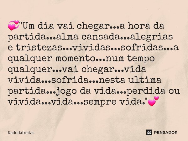 💞"Um dia vai chegar...a hora da partida...alma cansada...alegrias e tristezas...vividas...sofridas...a qualquer momento...num tempo qualquer...vai chegar.... Frase de KadudaFreitas.