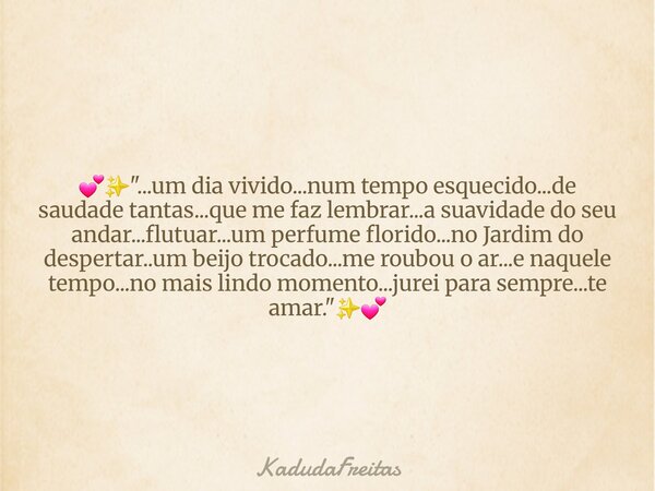 đâšïž"...um dia vivido...num tempo esquecido...de saudade tantas...que me faz lembrar...a suavidade do seu andar...flutuar...um perfume florido...no Jardim d... Frase de KadudaFreitas.