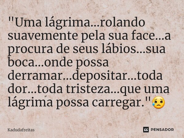 ⁠"Uma lágrima...rolando suavemente pela sua face...a procura de seus lábios...sua boca...onde possa derramar...depositar...toda dor...toda tristeza...que u... Frase de KadudaFreitas.