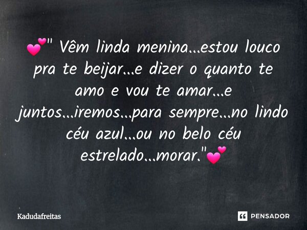 ⁠💕" Vêm linda menina...estou louco pra te beijar...e dizer o quanto te amo e vou te amar...e juntos...iremos...para sempre...no lindo céu azul...ou no belo... Frase de KadudaFreitas.