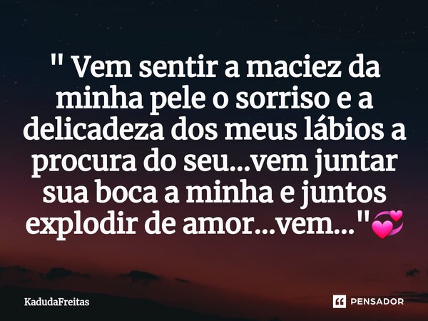 ⁠" Vem sentir a maciez da minha pele o sorriso e a delicadeza dos meus lábios a procura do seu...vem juntar sua boca a minha e juntos explodir de amor...ve... Frase de KadudaFreitas.