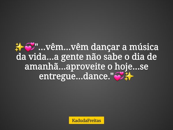 ✨💞"...vêm...vêm dançar a música da vida...a gente não sabe o dia de amanhã...aproveite o hoje...se entregue...dance."💞✨... Frase de KadudaFreitas.