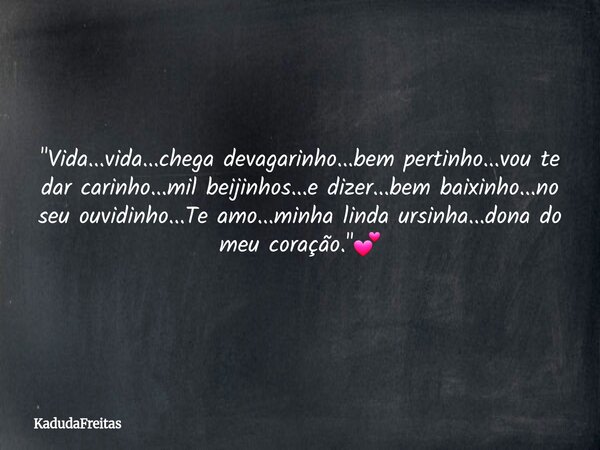 "Vida...vida...chega devagarinho...bem pertinho...vou te dar carinho...mil beijinhos...e dizer...bem baixinho...no seu ouvidinho...Te amo...minha linda urs... Frase de KadudaFreitas.