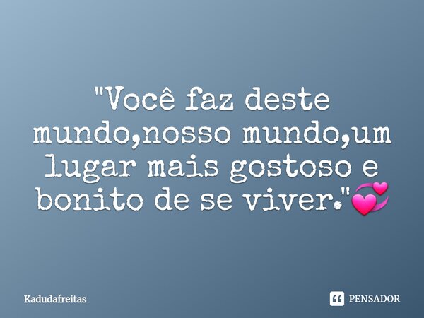 ⁠"Você faz deste mundo,nosso mundo,um lugar mais gostoso e bonito de se viver."💞... Frase de KadudaFreitas.
