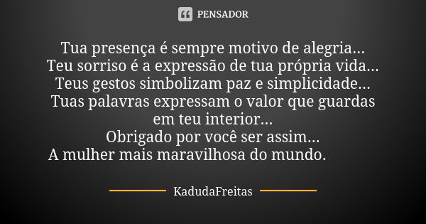 Tua presença é sempre motivo de alegria... Teu sorriso é a expressão de tua própria vida... Teus gestos simbolizam paz e simplicidade... Tuas palavras expressam... Frase de KadudaFreitas.