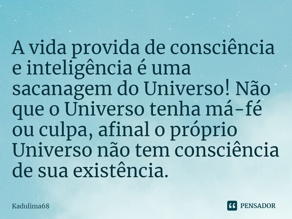 ⁠⁠A vida provida de consciência e inteligência é uma sacanagem do Universo! Não que o Universo tenha má-fé ou culpa, afinal o próprio Universo não tem consciênc... Frase de Kadulima68.