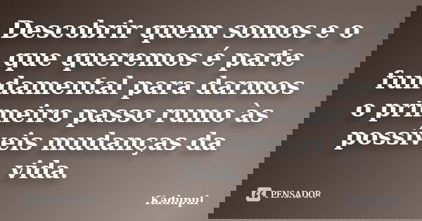 Descobrir quem somos e o que queremos é parte fundamental para darmos o primeiro passo rumo às possíveis mudanças da vida.... Frase de Kadupul.
