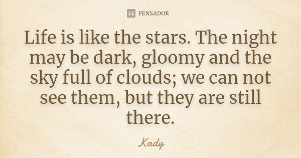 Life is like the stars. The night may be dark, gloomy and the sky full of clouds; we can not see them, but they are still there.... Frase de Kady.