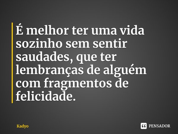 ⁠É melhor ter uma vida sozinho sem sentir saudades, que ter lembranças de alguém com fragmentos de felicidade.... Frase de Kadyo.