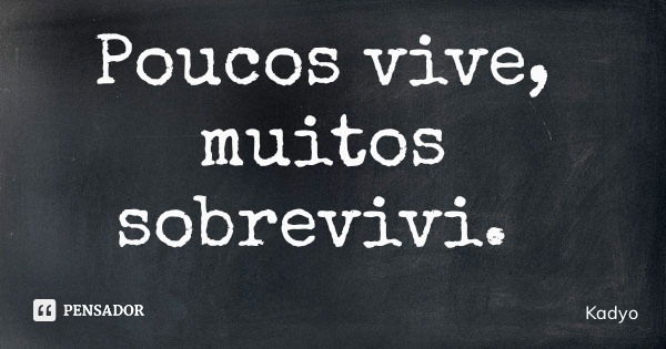 Poucos vive, muitos sobrevivi.... Frase de Kadyo.