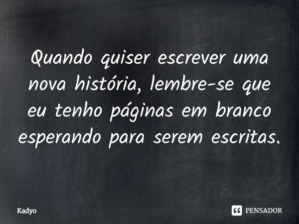 ⁠Quando quiser escrever uma nova história, lembre-se que eu tenho páginas em branco esperando para serem escritas.... Frase de Kadyo.