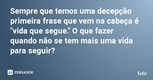 Sempre que temos uma decepção primeira frase que vem na cabeça é "vida que segue." O que fazer quando não se tem mais uma vida para seguir?... Frase de Kadyo.