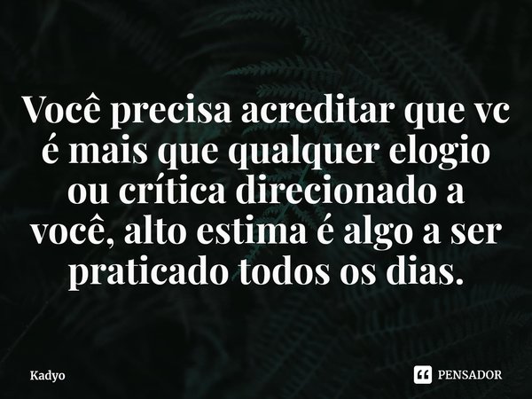 ⁠Você precisa acreditar que vc é mais que qualquer elogio ou crítica direcionado a você, alto estima é algo a ser praticado todos os dias.... Frase de Kadyo.