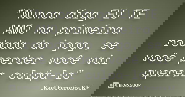 "Nunca diga EU TE AMO na primeira rodada do jogo, se você perder você vai querer culpá-lo"... Frase de Kael Ferreira KF.