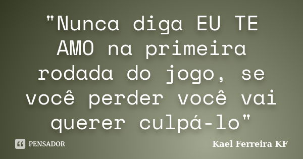 "Nunca diga EU TE AMO na primeira rodada do jogo, se você perder você vai querer culpá-lo"... Frase de Kael Ferreira KF.