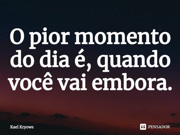 ⁠O pior momento do dia é, quando você vai embora.... Frase de Kael Kryows.