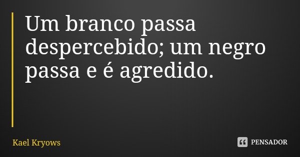 Um branco passa despercebido; um negro passa e é agredido.... Frase de Kael Kryows.