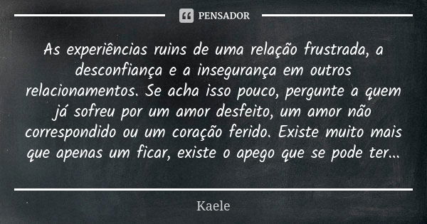 As experiências ruins de uma relação frustrada, a desconfiança e a insegurança em outros relacionamentos. Se acha isso pouco, pergunte a quem já sofreu por um a... Frase de Kaele.