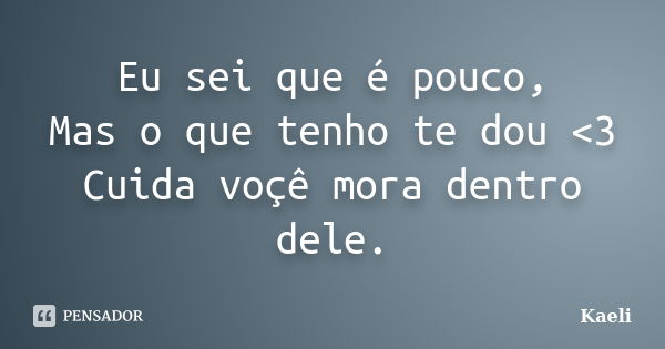 Eu sei que é pouco, Mas o que tenho te dou <3 Cuida voçê mora dentro dele.... Frase de Kaeli.