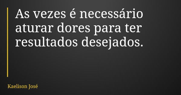 As vezes é necessário aturar dores para ter resultados desejados.... Frase de Kaelison José.
