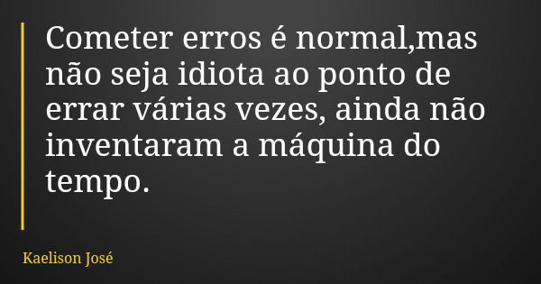 Cometer erros é normal,mas não seja idiota ao ponto de errar várias vezes, ainda não inventaram a máquina do tempo.... Frase de Kaelison José.