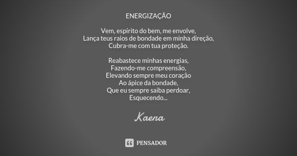 ENERGIZAÇÃO Vem, espírito do bem, me envolve, Lança teus raios de bondade em minha direção, Cubra-me com tua proteção. Reabastece minhas energias, Fazendo-me co... Frase de Kaena.