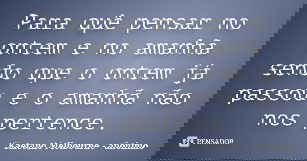 Para quê pensar no ontem e no amanhã sendo que o ontem já passou e o amanhã não nos pertence.... Frase de Kaetano Melbourne - anônimo.